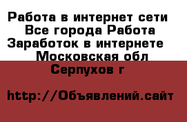 Работа в интернет сети. - Все города Работа » Заработок в интернете   . Московская обл.,Серпухов г.